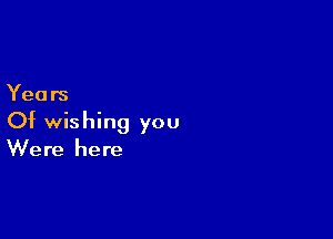 Years

Of wishing you
Were here