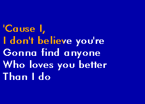 'Cause I,
I don't believe you're

Gon no find a nyone

Who loves you bei1er
Than I do