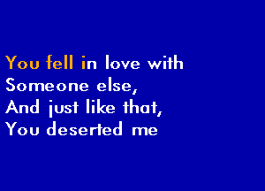 You fell in love with
Someone else,

And just like that,
You deserted me