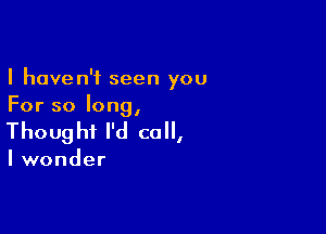 I haven't seen you
For so long,

Thoug hf I'd call,

I wonder