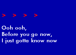 Ooh ooh,

Before you go now,
I just gotta know now