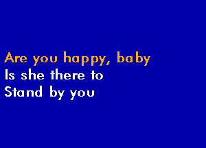 Are you happy, be by

Is she there to

810 nd by you