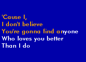 'Cause I,
I don't believe

You're gonna find anyone

Who loves you bei1er
Than I do