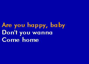 Are you happy, be by

Don't you wanna
Come home