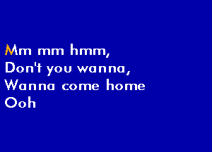 Mm mm hmm,
Don't you wanna,

Wanna come home

Ooh