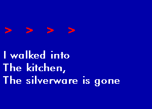 I walked into
The kitchen,

The silverware is gone