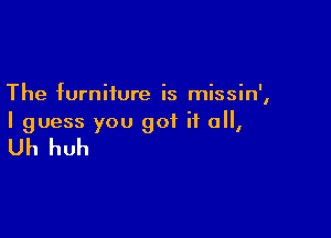 The furniture is missin',

I guess you got it all,

Uh huh