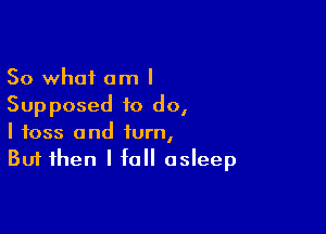 So what am I
Supposed to do,

I toss and turn,
But then I fall asleep