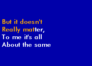 But it doesn't
Really mcmer,

To me ifs all
About the some