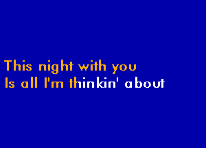 This night with you

Is all I'm thinkin' obouf