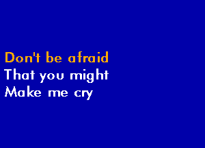 Don't be afraid

That you might
Make me cry
