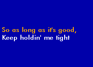 So as long as it's good,

Keep holdin' me tight