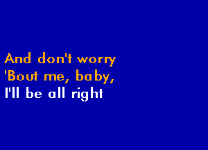 And don't worry

'Bouf me, be by,
I'll be all right