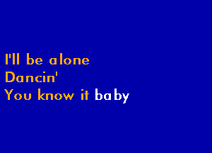 I'll be alone

Dancin'

You know it be by