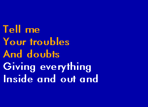 Tell me
Your troubles

And doubts

Giving everything
Inside and out and