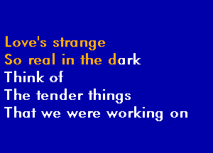 Love's strange
50 real in the dark

Think of
The tender things
That we were working on