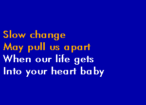 Slow change
May pull us apart

When our life gets
Into your heart be by