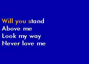 Will you stand
Above me

Look my way
Never love me