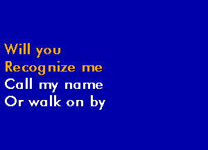 Will you

Re cog nize me

Call my no me

Or walk on by