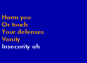 Harm you

Or touch

Your defenses

Vanity

Insecurity oh
