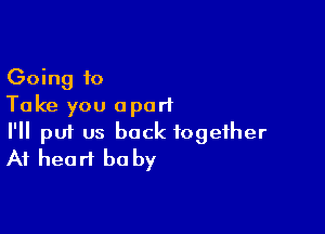 Going to
Take you apart

I'll p01 us back together
At heart be by