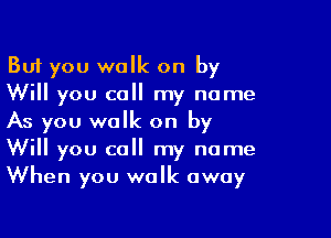 But you walk on by
Will you call my name

As you walk on by
Will you call my name
When you walk away