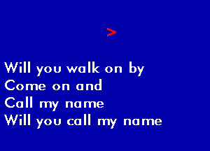 Will you walk on by

Come on and
Call my name
Will you call my name