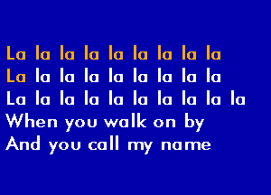La la la la la la la la la
La la la la la la la la la
La la la la la la la la la la
When you walk on by

And you call my name