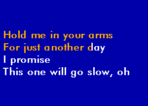 Hold me in your arms
For just another day

I promise
This one will go slow, oh