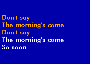 Don't say
The morning's come

Don't say
The morning's come
50 soon