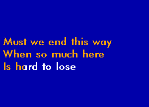 Must we end this way

When so much here
Is hard to lose