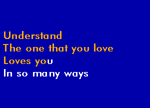 Understand
The one that you love

Loves you
In so ma ny ways