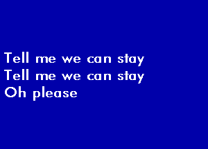 Tell me we can stay

Tell me we can stay
Oh please