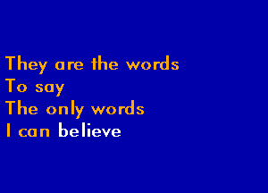 They are the words
To say

The only words
I can believe