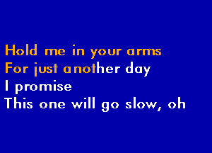 Hold me in your arms
For just another day

I promise
This one will go slow, oh