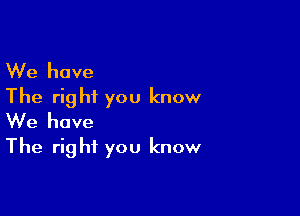 We have
The right you know

We have
The right you know