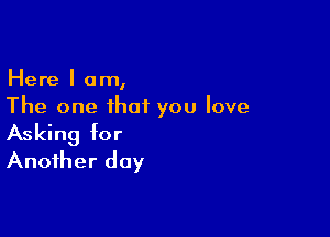 Here I am,
The one that you love

Asking for
Another day