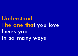 Understand
The one that you love

Loves you
In so ma ny ways