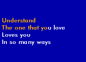 Understand
The one that you love

Loves you
In so ma ny ways