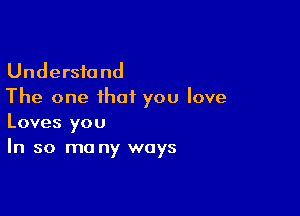 Understand
The one that you love

Loves you
In so ma ny ways