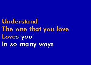 Understand
The one that you love

Loves you
In so ma ny ways