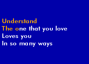 Understand
The one that you love

Loves you
In so ma ny ways