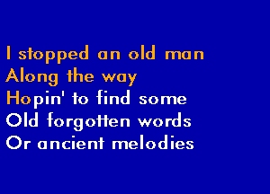 I stopped on old man
Along the way

Hopin' to find some
Old forgofien words
Or ancient melodies
