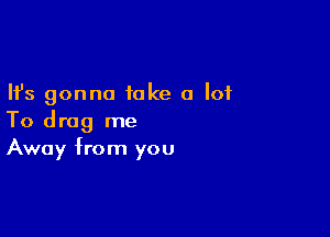 Ifs gonna take a lot

To drag me
Away from you