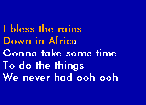 I bless the rains
Down in Africa

Gonna take some time
To do the things
We never had ooh ooh
