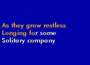 As they grow restless

Longing for some
Solitary compa ny