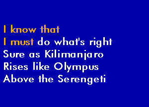 I know that
I must do what's right

Sure as Kilimoniaro
Rises like Olympus
Above the Serengeti