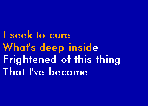 I seek to cure

What's deep inside

Frightened of this thing
That I've become