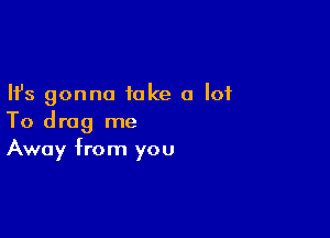 Ifs gonna take a lot

To drag me
Away from you