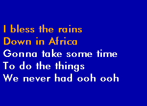 I bless the rains
Down in Africa

Gonna take some time
To do the things
We never had ooh ooh